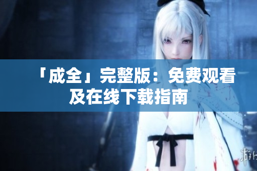 「成全」完整版：免费观看及在线下载指南
