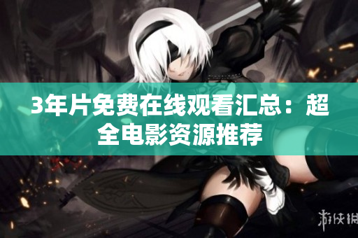 3年片免费在线观看汇总：超全电影资源推荐