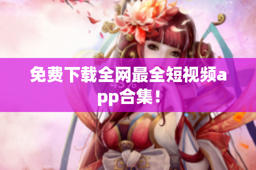 免费下载全网最全短视频app合集！