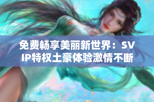 免费畅享美丽新世界：SVIP特权土豪体验激情不断