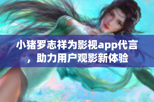 小猪罗志祥为影视app代言，助力用户观影新体验