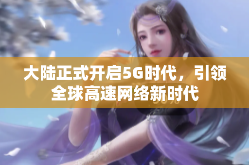 大陆正式开启5G时代，引领全球高速网络新时代