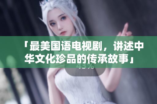 「最美国语电视剧，讲述中华文化珍品的传承故事」