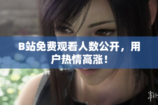 B站免费观看人数公开，用户热情高涨！