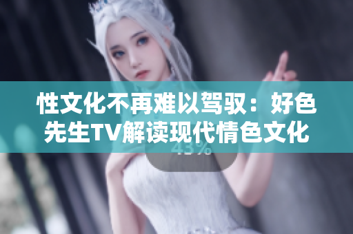 性文化不再难以驾驭：好色先生TV解读现代情色文化