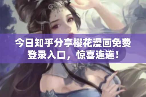 今日知乎分享樱花漫画免费登录入口，惊喜连连！