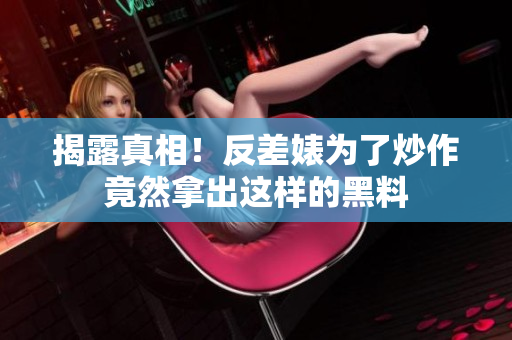 揭露真相！反差婊为了炒作竟然拿出这样的黑料