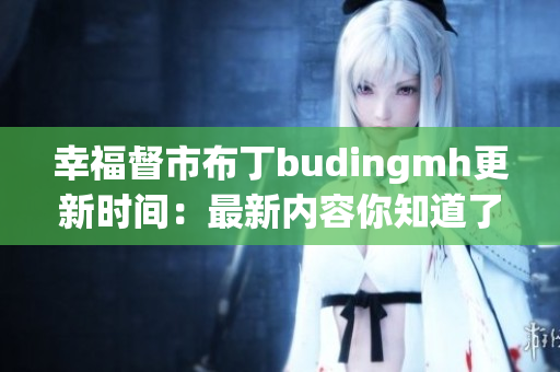 幸福督市布丁budingmh更新时间：最新内容你知道了吗？