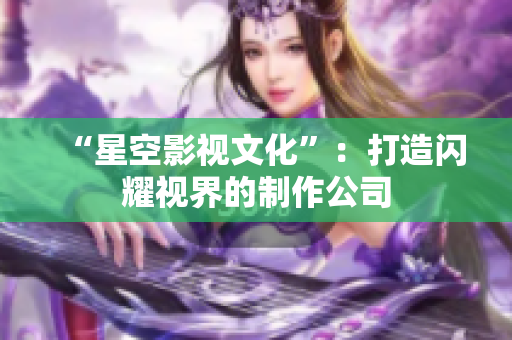 “星空影视文化”：打造闪耀视界的制作公司