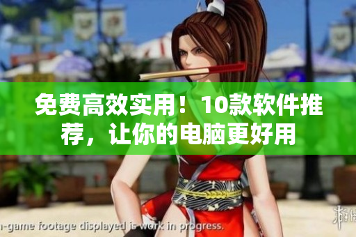 免费高效实用！10款软件推荐，让你的电脑更好用