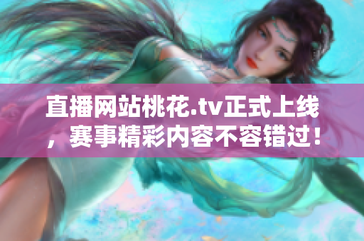 直播网站桃花.tv正式上线，赛事精彩内容不容错过！