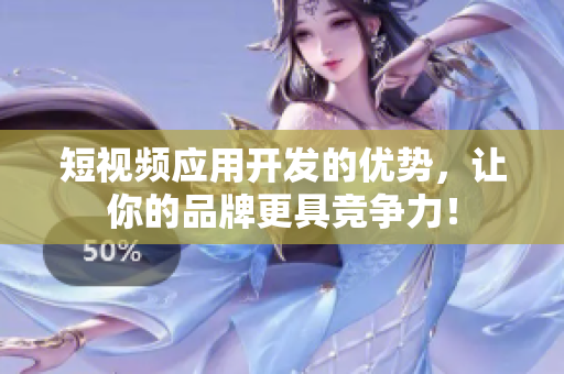 短视频应用开发的优势，让你的品牌更具竞争力！