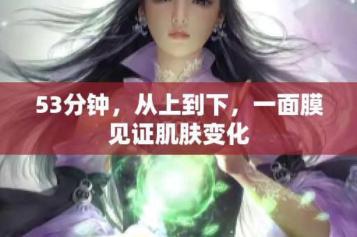 53分钟，从上到下，一面膜见证肌肤变化
