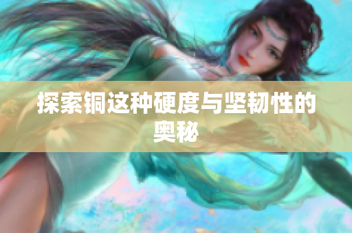 探索铜这种硬度与坚韧性的奥秘