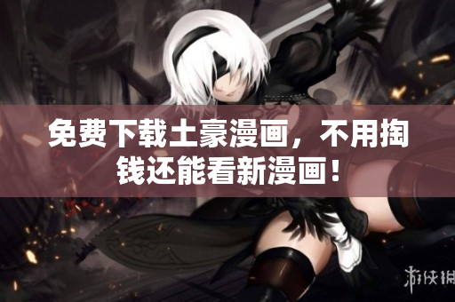 免费下载土豪漫画，不用掏钱还能看新漫画！