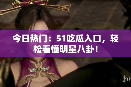 今日热门：51吃瓜入口，轻松看懂明星八卦！