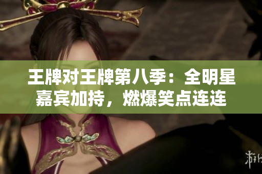 王牌对王牌第八季：全明星嘉宾加持，燃爆笑点连连