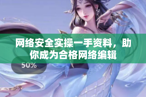 网络安全实操一手资料，助你成为合格网络编辑