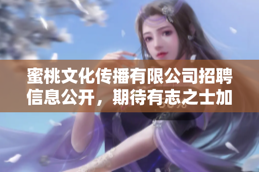 蜜桃文化传播有限公司招聘信息公开，期待有志之士加入！