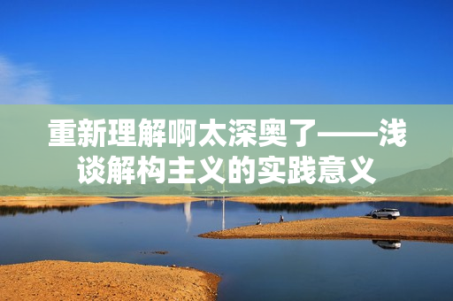 重新理解啊太深奥了——浅谈解构主义的实践意义