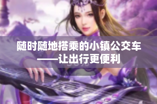 随时随地搭乘的小镇公交车——让出行更便利