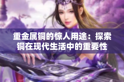 重金属铜的惊人用途：探索铜在现代生活中的重要性