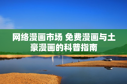 网络漫画市场 免费漫画与土豪漫画的科普指南