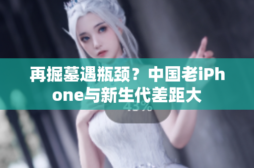 再掘墓遇瓶颈？中国老iPhone与新生代差距大