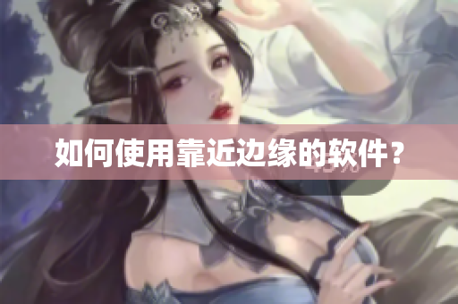 如何使用靠近边缘的软件？