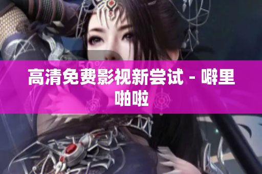 高清免费影视新尝试 - 噼里啪啦