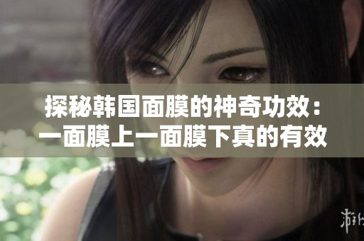 探秘韩国面膜的神奇功效：一面膜上一面膜下真的有效吗？