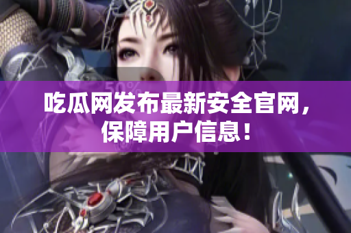 吃瓜网发布最新安全官网，保障用户信息！
