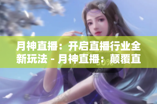 月神直播：开启直播行业全新玩法 - 月神直播：颠覆直播行业重磅新玩法！