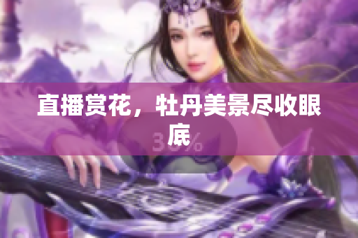 直播赏花，牡丹美景尽收眼底