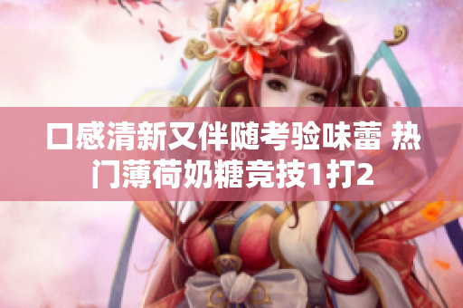 口感清新又伴随考验味蕾 热门薄荷奶糖竞技1打2