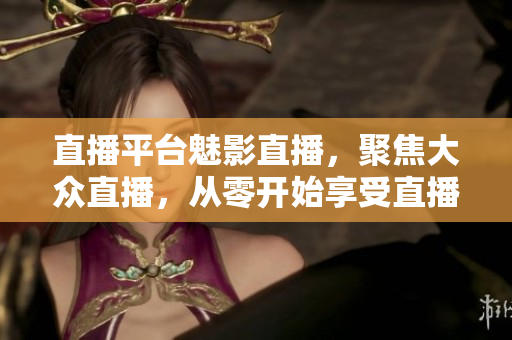 直播平台魅影直播，聚焦大众直播，从零开始享受直播的乐趣