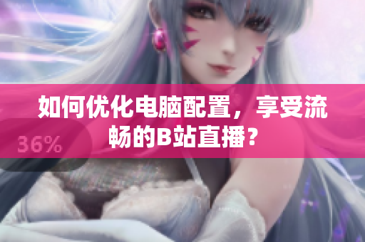 如何优化电脑配置，享受流畅的B站直播？