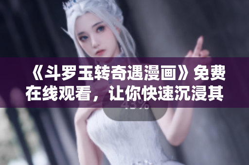 《斗罗玉转奇遇漫画》免费在线观看，让你快速沉浸其中！