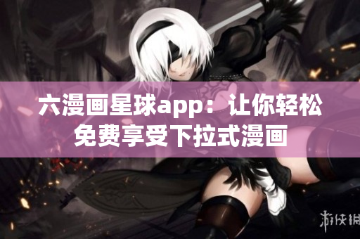 六漫画星球app：让你轻松免费享受下拉式漫画