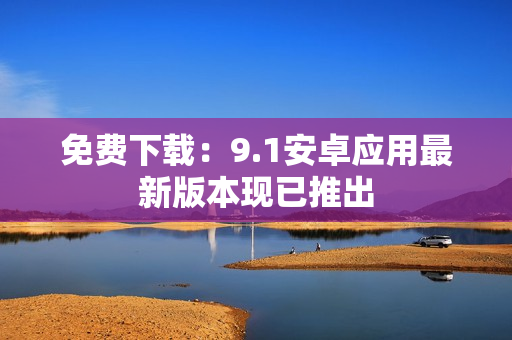 免费下载：9.1安卓应用最新版本现已推出