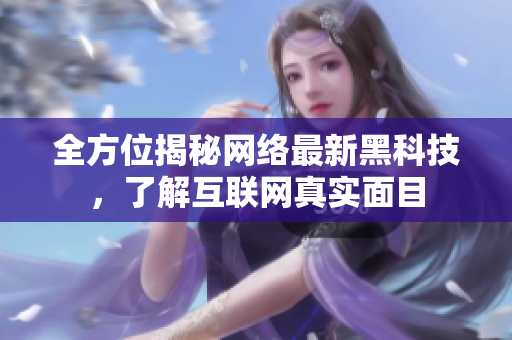 全方位揭秘网络最新黑科技，了解互联网真实面目