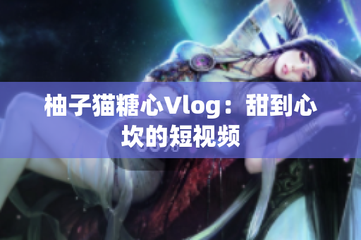 柚子猫糖心Vlog：甜到心坎的短视频