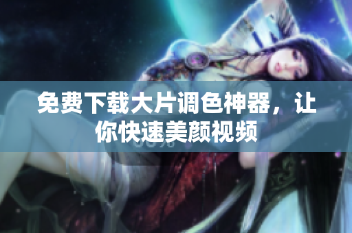 免费下载大片调色神器，让你快速美颜视频