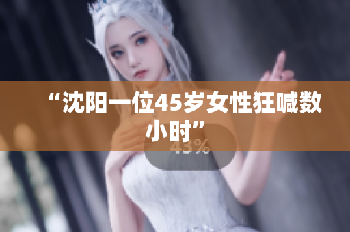 “沈阳一位45岁女性狂喊数小时”