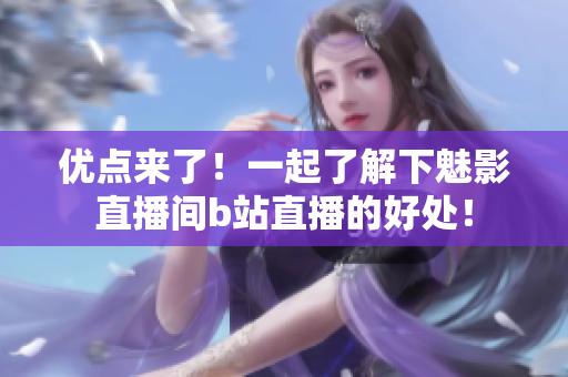 优点来了！一起了解下魅影直播间b站直播的好处！