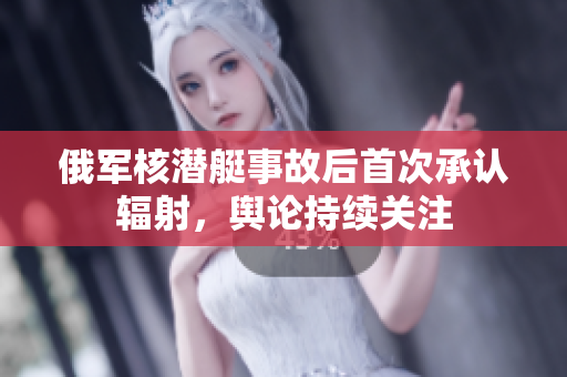 俄军核潜艇事故后首次承认辐射，舆论持续关注