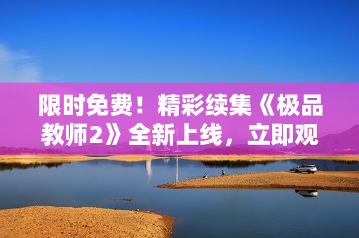 限时免费！精彩续集《极品教师2》全新上线，立即观看！