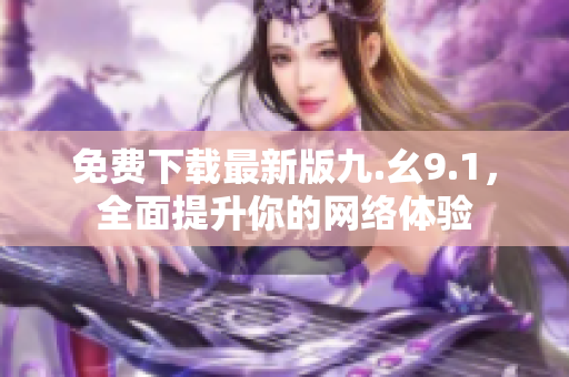 免费下载最新版九.幺9.1，全面提升你的网络体验