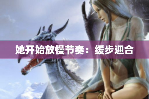 她开始放慢节奏：缓步迎合