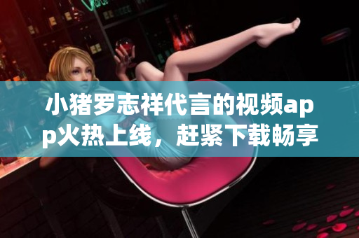 小猪罗志祥代言的视频app火热上线，赶紧下载畅享！